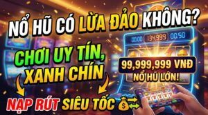 Nổ hũ có lừa đảo không? Chơi uy tín, xanh chín, nạp rút siêu tốc